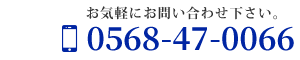 お気軽にお問い合わせください　0568-47-0066